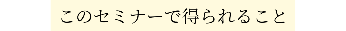 このセミナーで得られること